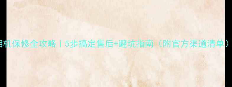 图片 相机保修全攻略｜5步搞定售后+避坑指南（附官方渠道清单）1