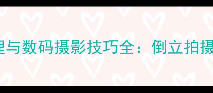 相机倒立成像原理与数码摄影技巧全倒立拍摄背后的光学奥秘