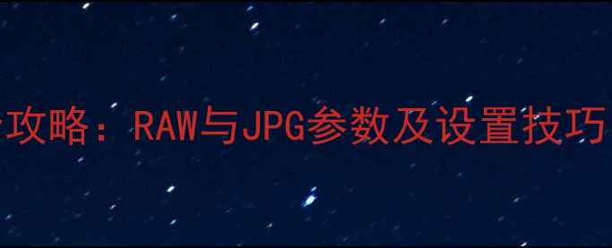 图片 相机储存格式全攻略：RAW与JPG参数及设置技巧（附详细教程）