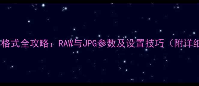 图片 相机储存格式全攻略：RAW与JPG参数及设置技巧（附详细教程）1