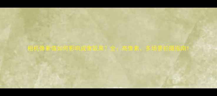 图片 相机像素值如何影响成像效果？全：高像素、多场景拍摄指南1