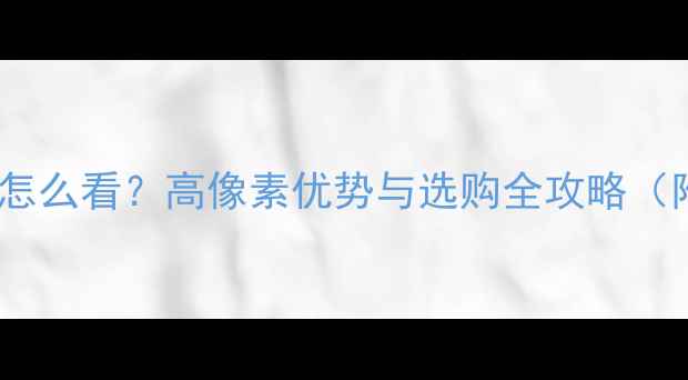 相机像素怎么看高像素优势与选购全攻略附详细