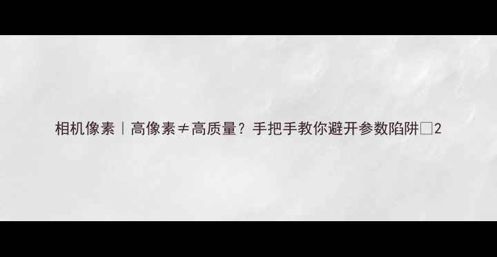 图片 相机像素｜高像素≠高质量？手把手教你避开参数陷阱📸2