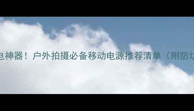 图片 相机充电神器！户外拍摄必备移动电源推荐清单（附防坑指南）