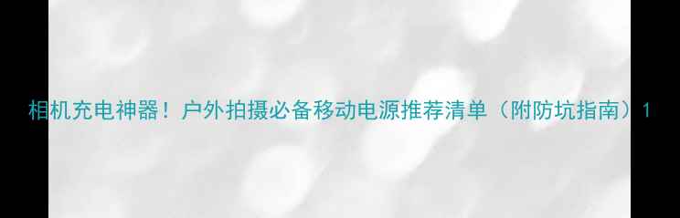 相机充电神器户外拍摄必备移动电源推荐清单附防坑指南