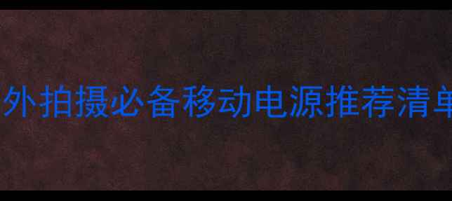 图片 相机充电神器！户外拍摄必备移动电源推荐清单（附防坑指南）2