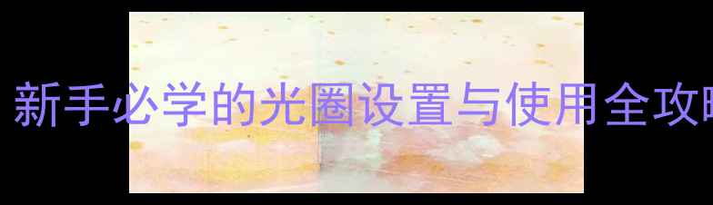 图片 相机光圈在哪里？新手必学的光圈设置与使用全攻略（附详细图解）