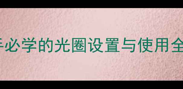 图片 相机光圈在哪里？新手必学的光圈设置与使用全攻略（附详细图解）2