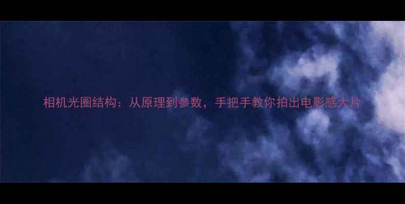 图片 相机光圈结构：从原理到参数，手把手教你拍出电影感大片