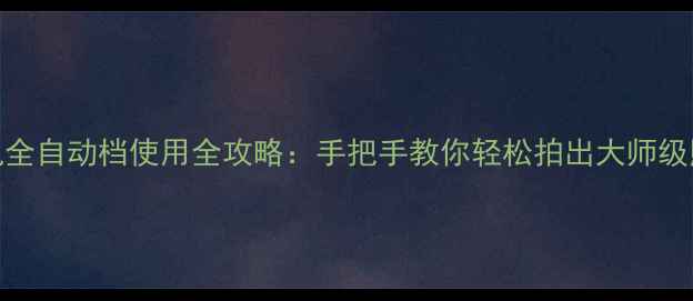 相机全自动档使用全攻略手把手教你轻松拍出大师级照片