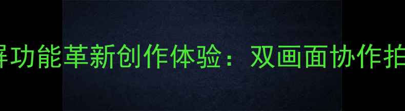 图片 相机分屏功能革新创作体验：双画面协作拍摄指南2