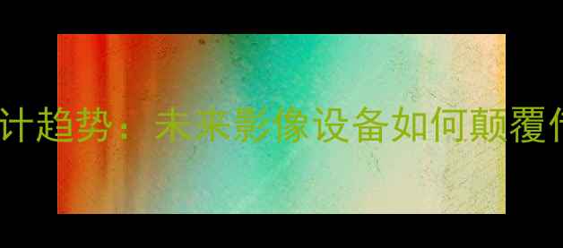 图片 相机创意设计趋势：未来影像设备如何颠覆传统摄影？1