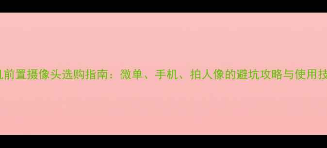 图片 相机前置摄像头选购指南：微单、手机、拍人像的避坑攻略与使用技巧1
