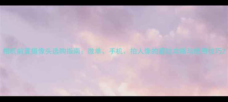 图片 相机前置摄像头选购指南：微单、手机、拍人像的避坑攻略与使用技巧2