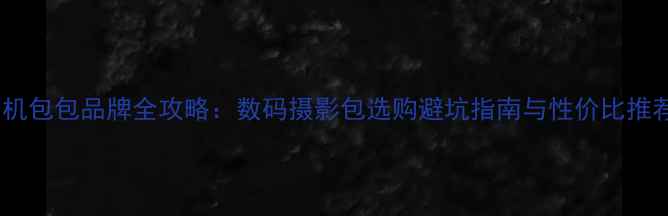 图片 相机包包品牌全攻略：数码摄影包选购避坑指南与性价比推荐1