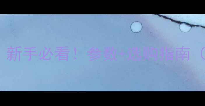 图片 相机参数推荐｜新手必看！参数+选购指南（附详细清单）2