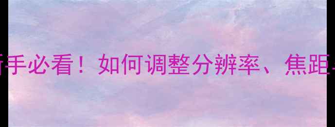 图片 相机参数设置全攻略｜新手必看！如何调整分辨率、焦距与画质？附详细操作步骤