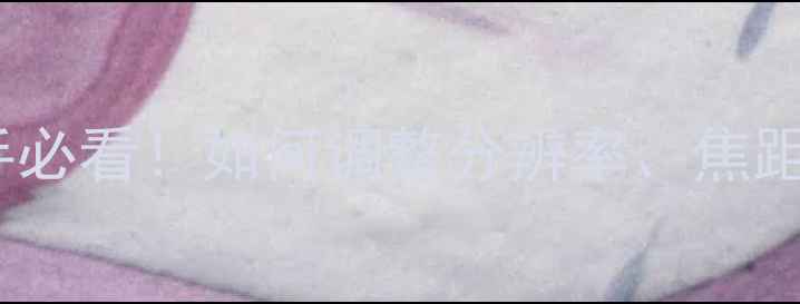 图片 相机参数设置全攻略｜新手必看！如何调整分辨率、焦距与画质？附详细操作步骤2