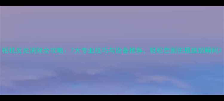 图片 相机反光消除全攻略：7大专业技巧与设备推荐，轻松告别拍摄尴尬瞬间2