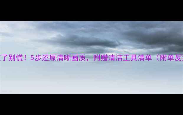 图片 相机反光镜脏了别慌！5步还原清晰画质，附赠清洁工具清单（附单反清洁全攻略）