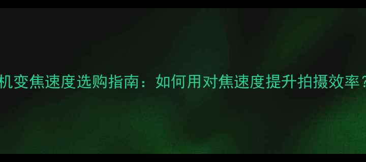 图片 相机变焦速度选购指南：如何用对焦速度提升拍摄效率？2