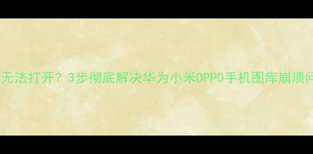 图片 相机图库无法打开？3步彻底解决华为小米OPPO手机图库崩溃问题📱🔧1