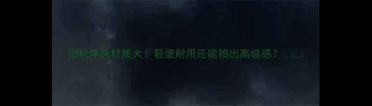 图片 相机外壳材质大！轻便耐用还能拍出高级感？📸✨