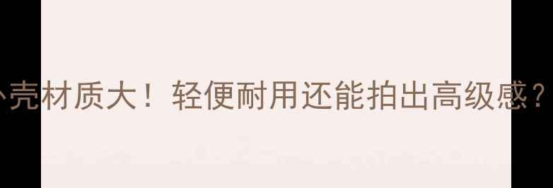 图片 相机外壳材质大！轻便耐用还能拍出高级感？📸✨1