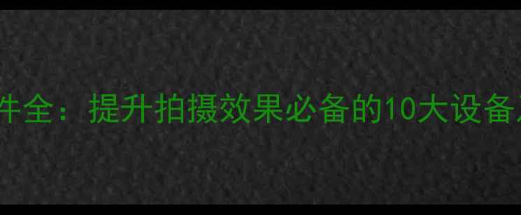 图片 相机外接配件全：提升拍摄效果必备的10大设备及使用技巧1