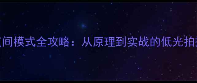 图片 相机夜间模式全攻略：从原理到实战的低光拍摄指南