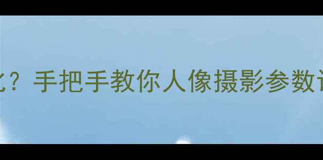 图片 相机如何拍出高级感背景虚化？手把手教你人像摄影参数设置与模糊技巧（附手机版）
