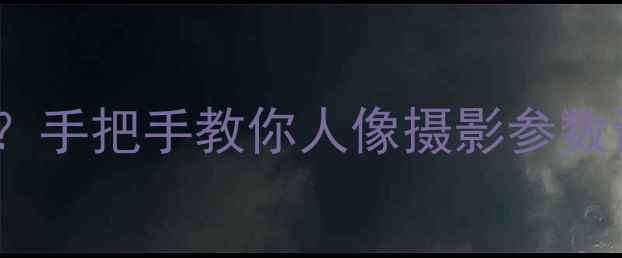 图片 相机如何拍出高级感背景虚化？手把手教你人像摄影参数设置与模糊技巧（附手机版）1