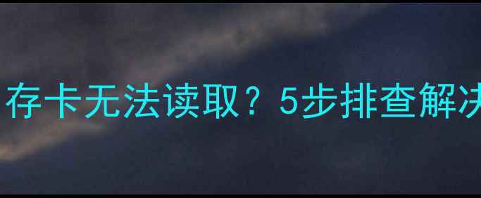 图片 相机存储故障？内存卡无法读取？5步排查解决方法及选购指南2