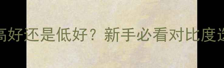 图片 相机对比度高好还是低好？新手必看对比度选购避坑指南