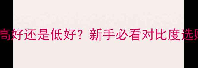 图片 相机对比度高好还是低好？新手必看对比度选购避坑指南2