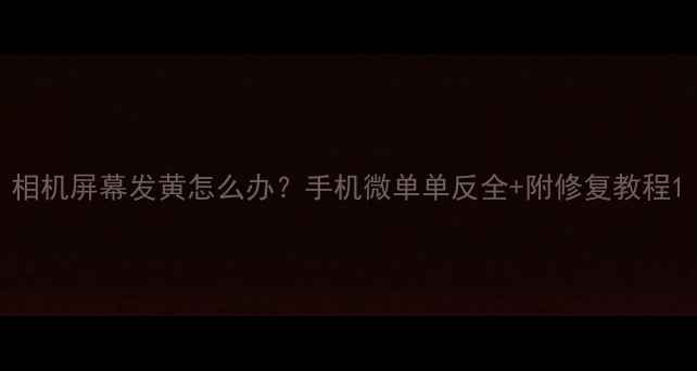 图片 相机屏幕发黄怎么办？手机微单单反全+附修复教程1
