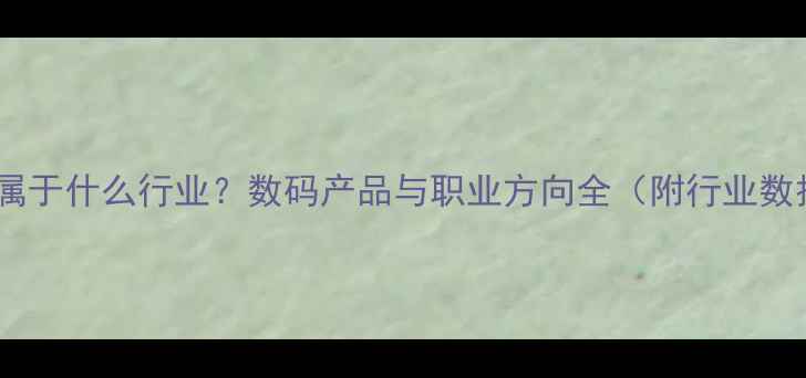 图片 相机属于什么行业？数码产品与职业方向全（附行业数据）2