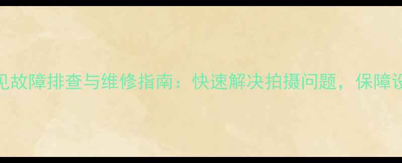 图片 相机常见故障排查与维修指南：快速解决拍摄问题，保障设备性能