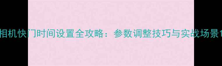 图片 相机快门时间设置全攻略：参数调整技巧与实战场景1
