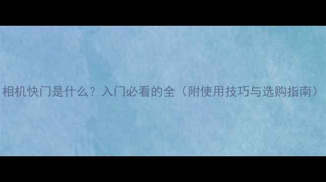 图片 相机快门是什么？入门必看的全（附使用技巧与选购指南）