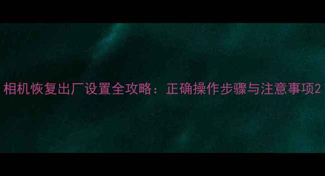 图片 相机恢复出厂设置全攻略：正确操作步骤与注意事项2