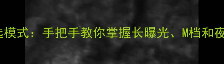 图片 相机拍夜景必选模式：手把手教你掌握长曝光、M档和夜景模式全攻略1