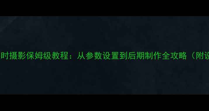 图片 相机拍摄延时摄影保姆级教程：从参数设置到后期制作全攻略（附设备清单）1