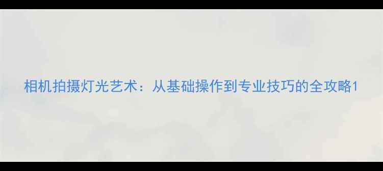 图片 相机拍摄灯光艺术：从基础操作到专业技巧的全攻略1