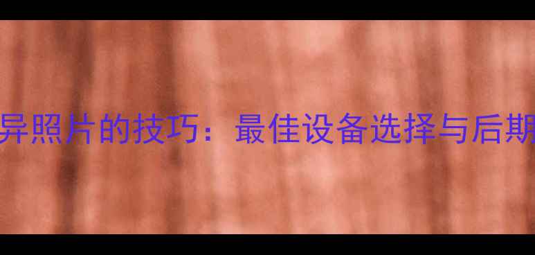 图片 相机拍摄灵异照片的技巧：最佳设备选择与后期处理全指南