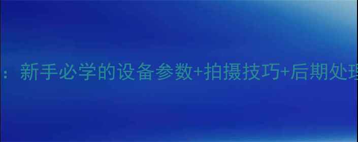 图片 相机拍星空全攻略：新手必学的设备参数+拍摄技巧+后期处理（附详细教程）2
