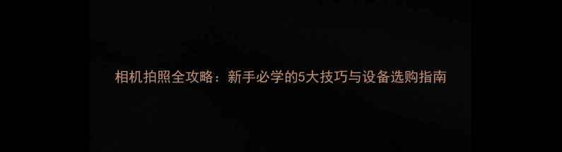 图片 相机拍照全攻略：新手必学的5大技巧与设备选购指南