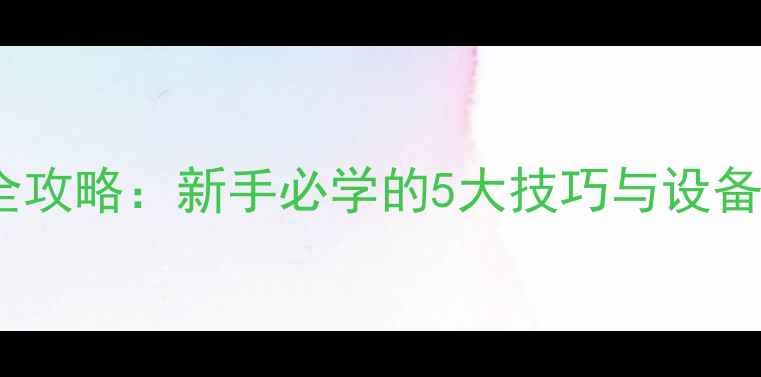 图片 相机拍照全攻略：新手必学的5大技巧与设备选购指南1