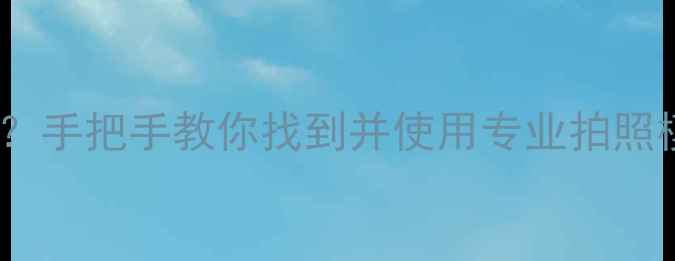 图片 相机拍照功能在哪里？手把手教你找到并使用专业拍照模式（附操作指南）1