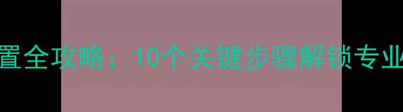 图片 相机拍照设置全攻略：10个关键步骤解锁专业级成像效果